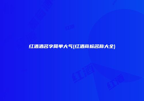 红酒酒名字简单大气(红酒商标名称大全)