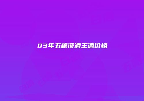 03年五粮液酒王酒价格