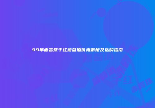 99年赤霞珠干红葡萄酒价格解析及选购指南