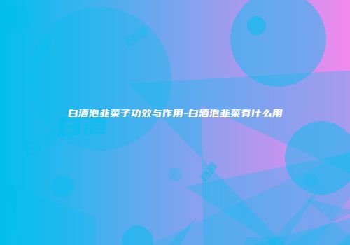 白酒泡韭菜子功效与作用-白酒泡韭菜有什么用