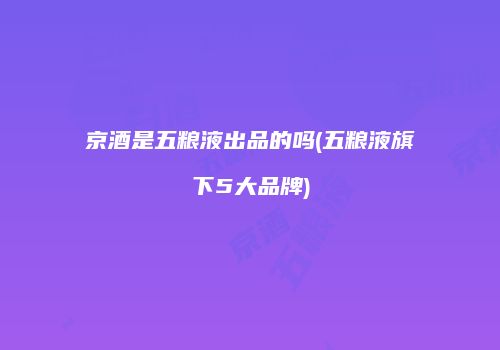 京酒是五粮液出品的吗(五粮液旗下5大品牌)