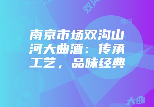 南京市场双沟山河大曲酒：传承工艺，品味经典