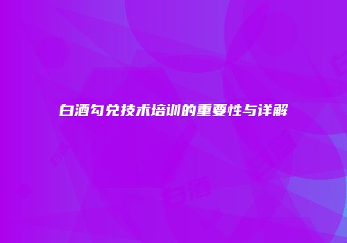 白酒勾兑技术培训的重要性与详解