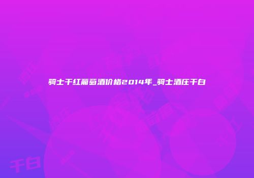 骑士干红葡萄酒价格2014年_骑士酒庄干白