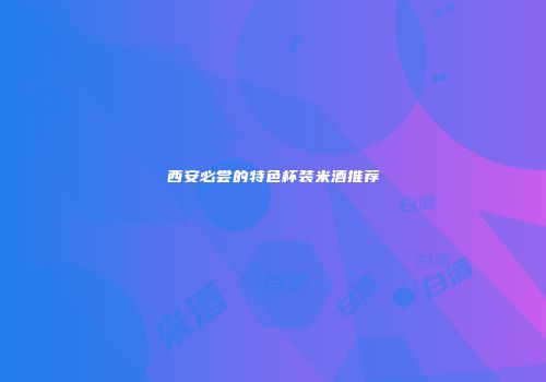 西安必尝的特色杯装米酒推荐