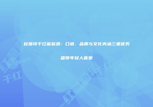 杜瑞特干红葡萄酒：口感、品质与文化内涵三重优势赢得年轻人喜爱