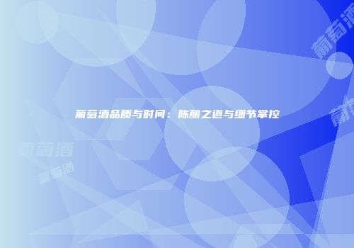 葡萄酒品质与时间：陈酿之道与细节掌控