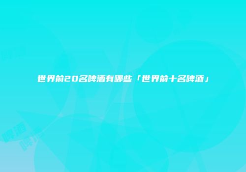 世界前20名啤酒有哪些「世界前十名啤酒」