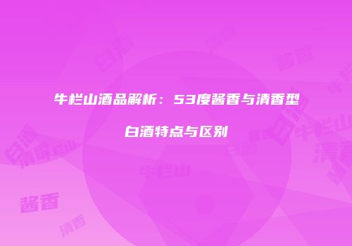 牛栏山酒品解析：53度酱香与清香型白酒特点与区别