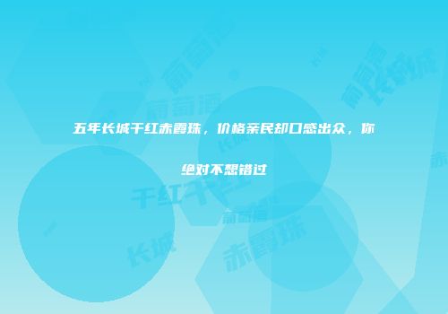 五年长城干红赤霞珠，价格亲民却口感出众，你绝对不想错过