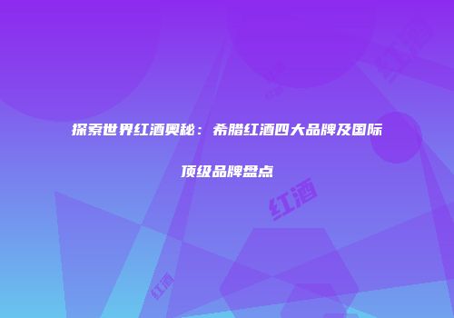 探索世界红酒奥秘：希腊红酒四大品牌及国际顶级品牌盘点