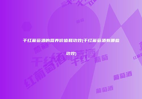 干红葡萄酒的营养价值和功效(干红葡萄酒有哪些功效)