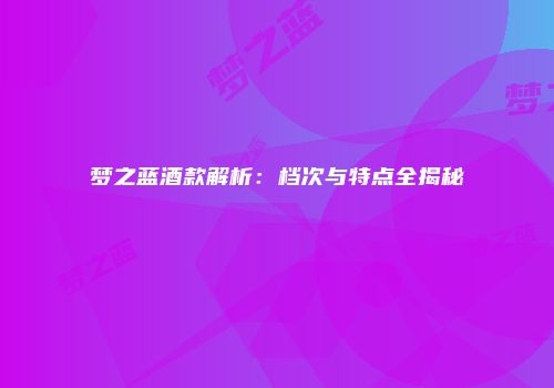 梦之蓝酒款解析：档次与特点全揭秘