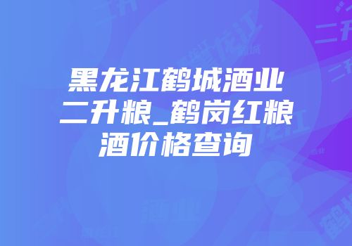 黑龙江鹤城酒业二升粮_鹤岗红粮酒价格查询