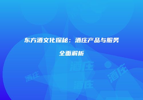 东方酒文化探秘：酒庄产品与服务全面解析