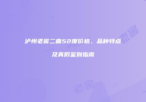 泸州老窖二曲52度价格、品种特点及真假鉴别指南