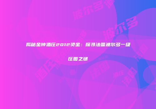 揭秘金钟酒庄2012烫金：探寻法国波尔多一级庄园之谜