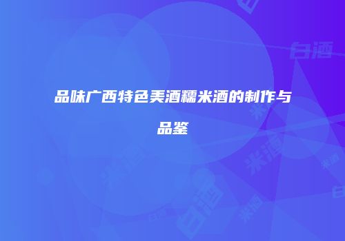 品味广西特色美酒糯米酒的制作与品鉴