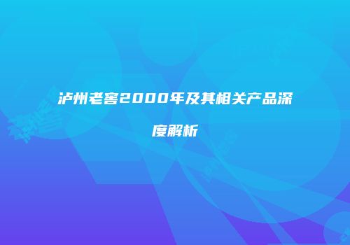 泸州老窖2000年及其相关产品深度解析