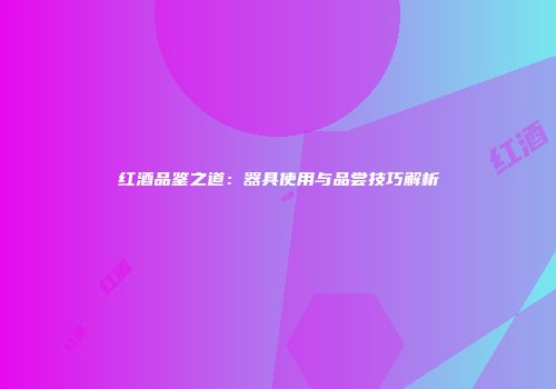 红酒品鉴之道：器具使用与品尝技巧解析