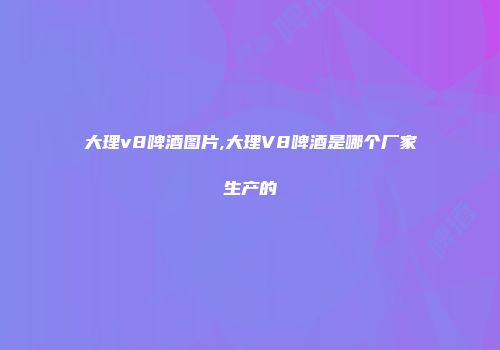 大理v8啤酒图片,大理V8啤酒是哪个厂家生产的