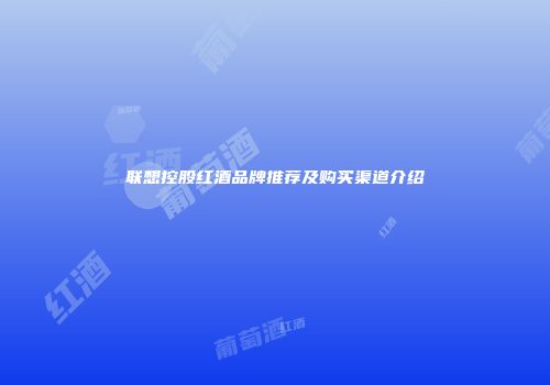 联想控股红酒品牌推荐及购买渠道介绍