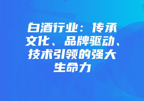 白酒行业：传承文化、品牌驱动、技术引领的强大生命力