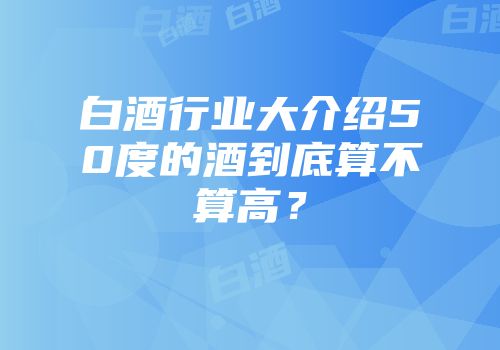 白酒行业大介绍50度的酒到底算不算高？