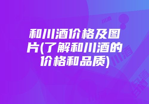 和川酒价格及图片(了解和川酒的价格和品质)