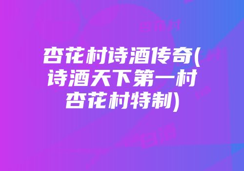 杏花村诗酒传奇(诗酒天下第一村杏花村特制)