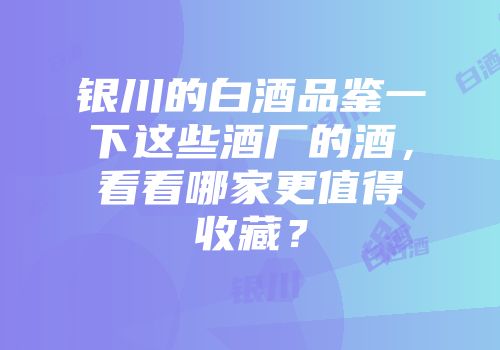 银川的白酒品鉴一下这些酒厂的酒，看看哪家更值得收藏？