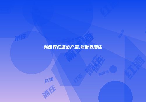 新世界红酒出产量,新世界酒庄