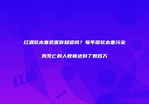 红酒软木塞危害你知道吗？每年因软木塞污染而死亡的人数竟达到了数百万