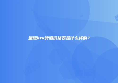 量版ktv啤酒价格表是什么样的？