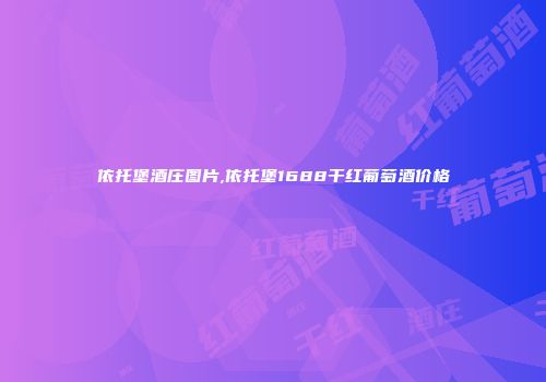 依托堡酒庄图片,依托堡1688干红葡萄酒价格