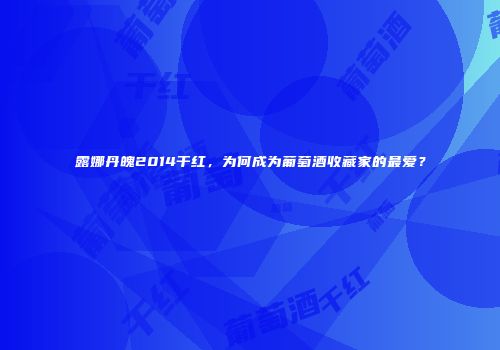 露娜丹魄2014干红，为何成为葡萄酒收藏家的最爱？