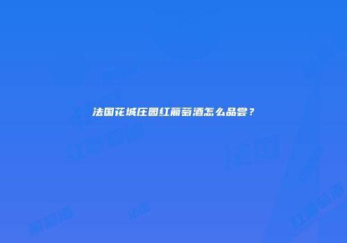 法国花城庄园红葡萄酒怎么品尝？