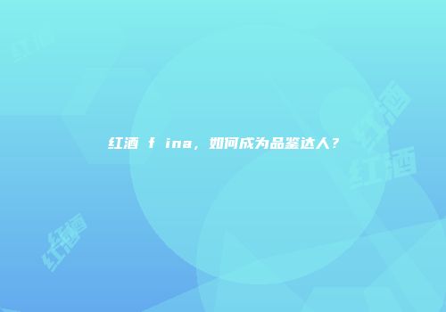 红酒 f ina，如何成为品鉴达人？
