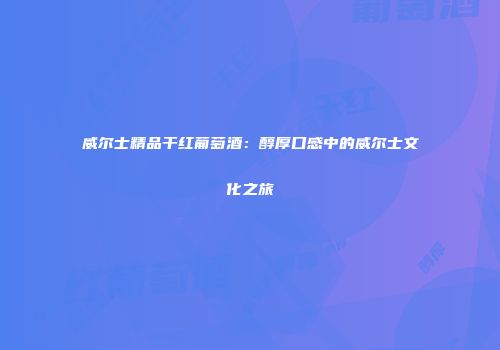 威尔士精品干红葡萄酒：醇厚口感中的威尔士文化之旅