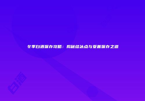 冬季白酒保存攻略：揭秘结冰点与妥善保存之道