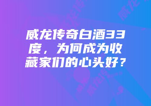 威龙传奇白酒33度，为何成为收藏家们的心头好？