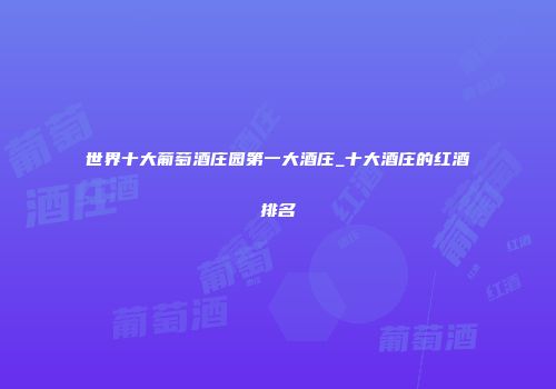 世界十大葡萄酒庄园第一大酒庄_十大酒庄的红酒排名