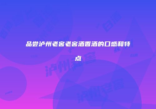 品尝泸州老窖老窖酒香酒的口感和特点