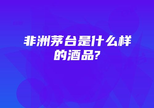 非洲茅台是什么样的酒品?