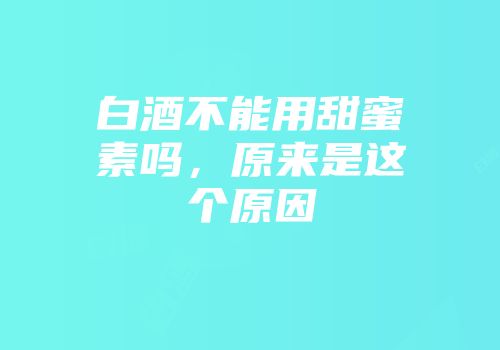 白酒不能用甜蜜素吗，原来是这个原因