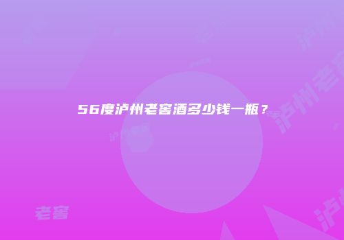 56度泸州老窖酒多少钱一瓶？