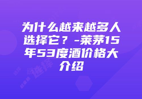 为什么越来越多人选择它？-莱茅15年53度酒价格大介绍
