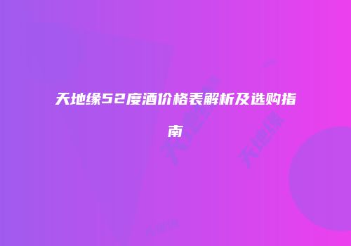 天地缘52度酒价格表解析及选购指南