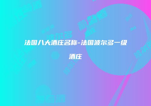 法国八大酒庄名称-法国波尔多一级酒庄
