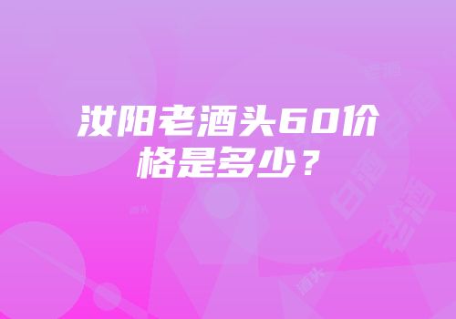 汝阳老酒头60价格是多少？